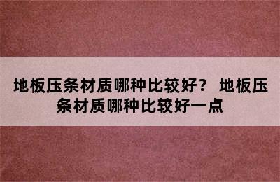 地板压条材质哪种比较好？ 地板压条材质哪种比较好一点